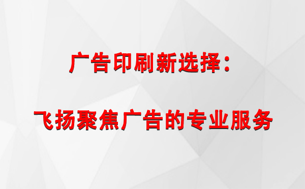 巴音郭楞广告印刷新选择：飞扬聚焦广告的专业服务